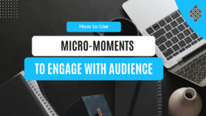 How to Use Micro-Moments to Engage with Your Audience | A Comprehensive Guide
